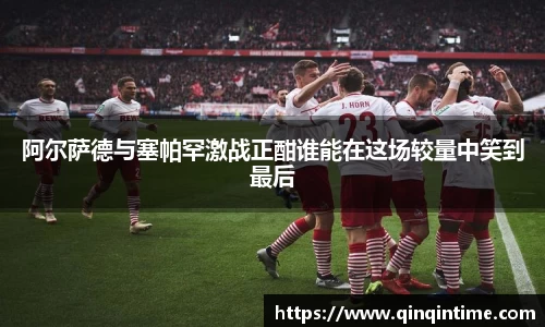 阿尔萨德与塞帕罕激战正酣谁能在这场较量中笑到最后