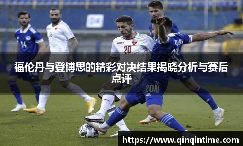 福伦丹与登博思的精彩对决结果揭晓分析与赛后点评